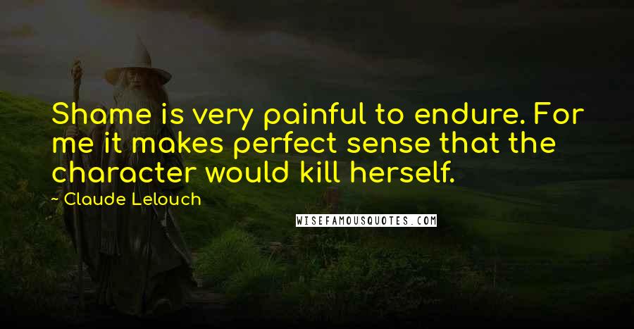 Claude Lelouch Quotes: Shame is very painful to endure. For me it makes perfect sense that the character would kill herself.