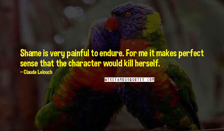 Claude Lelouch Quotes: Shame is very painful to endure. For me it makes perfect sense that the character would kill herself.