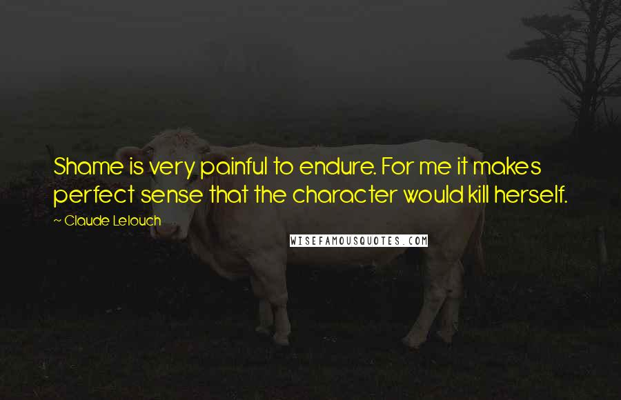 Claude Lelouch Quotes: Shame is very painful to endure. For me it makes perfect sense that the character would kill herself.