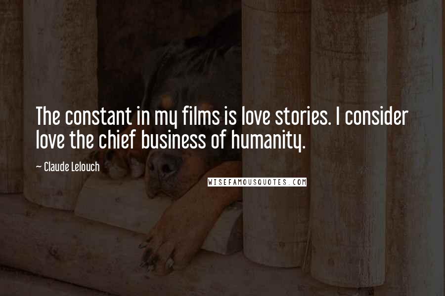 Claude Lelouch Quotes: The constant in my films is love stories. I consider love the chief business of humanity.