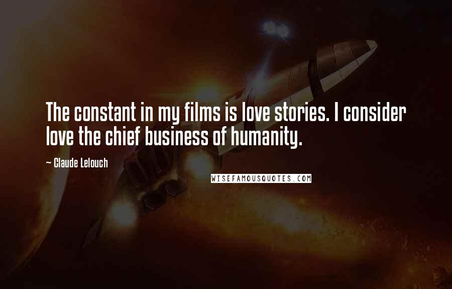 Claude Lelouch Quotes: The constant in my films is love stories. I consider love the chief business of humanity.