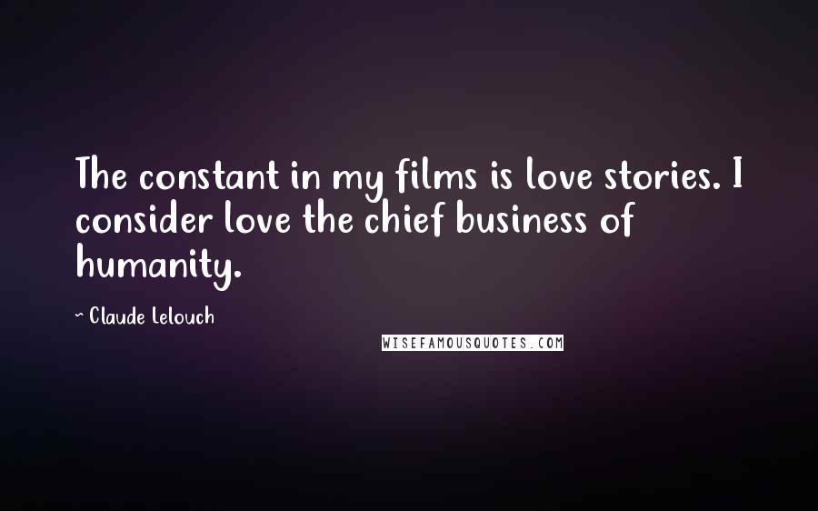 Claude Lelouch Quotes: The constant in my films is love stories. I consider love the chief business of humanity.