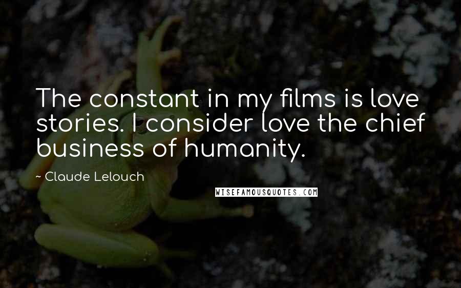 Claude Lelouch Quotes: The constant in my films is love stories. I consider love the chief business of humanity.