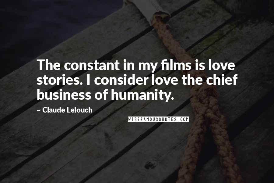 Claude Lelouch Quotes: The constant in my films is love stories. I consider love the chief business of humanity.