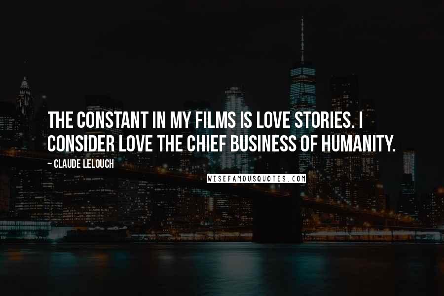 Claude Lelouch Quotes: The constant in my films is love stories. I consider love the chief business of humanity.