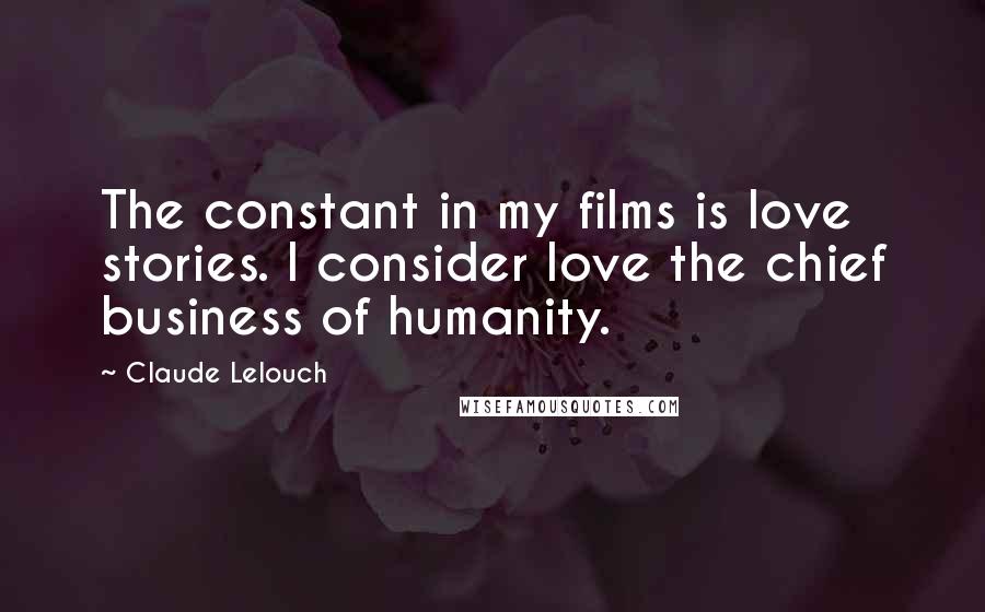 Claude Lelouch Quotes: The constant in my films is love stories. I consider love the chief business of humanity.