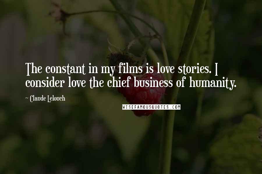 Claude Lelouch Quotes: The constant in my films is love stories. I consider love the chief business of humanity.