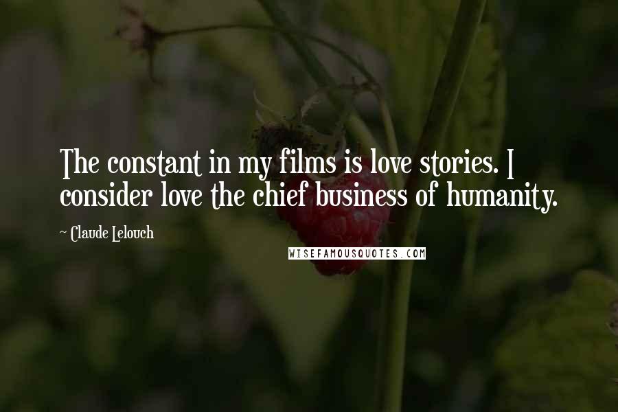 Claude Lelouch Quotes: The constant in my films is love stories. I consider love the chief business of humanity.