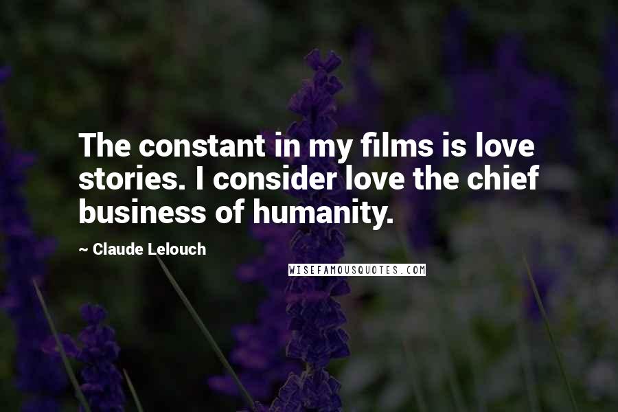 Claude Lelouch Quotes: The constant in my films is love stories. I consider love the chief business of humanity.