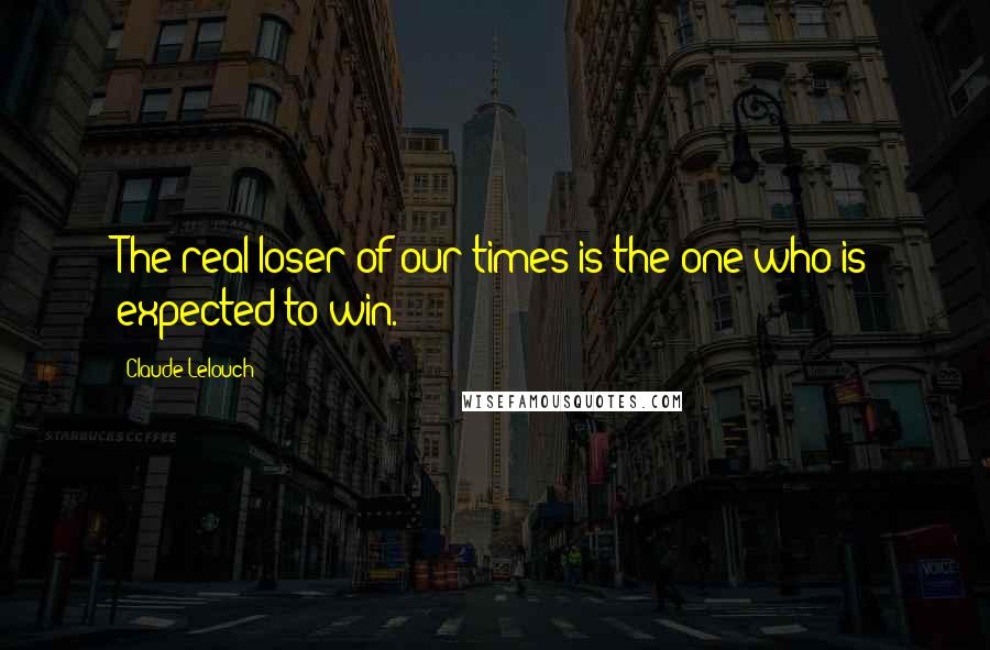 Claude Lelouch Quotes: The real loser of our times is the one who is expected to win.