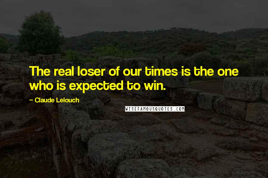 Claude Lelouch Quotes: The real loser of our times is the one who is expected to win.