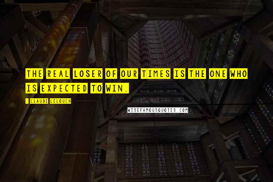 Claude Lelouch Quotes: The real loser of our times is the one who is expected to win.