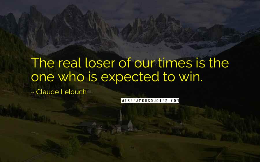 Claude Lelouch Quotes: The real loser of our times is the one who is expected to win.