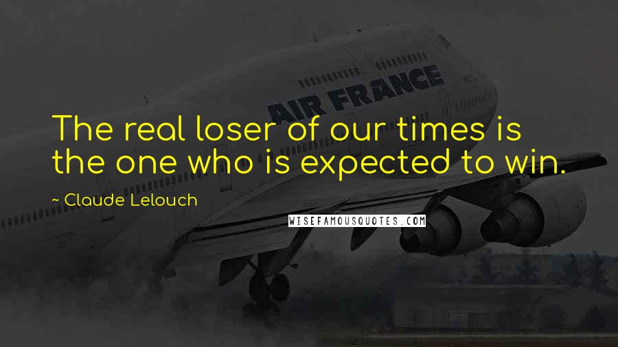 Claude Lelouch Quotes: The real loser of our times is the one who is expected to win.