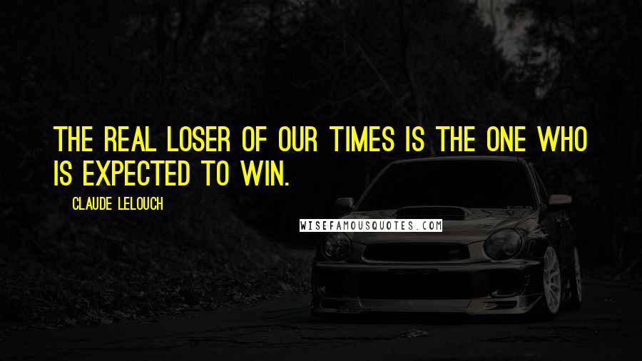 Claude Lelouch Quotes: The real loser of our times is the one who is expected to win.