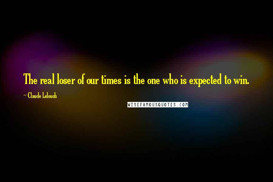 Claude Lelouch Quotes: The real loser of our times is the one who is expected to win.