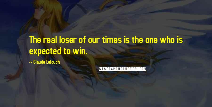 Claude Lelouch Quotes: The real loser of our times is the one who is expected to win.