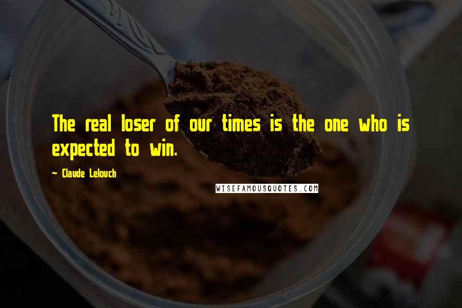 Claude Lelouch Quotes: The real loser of our times is the one who is expected to win.