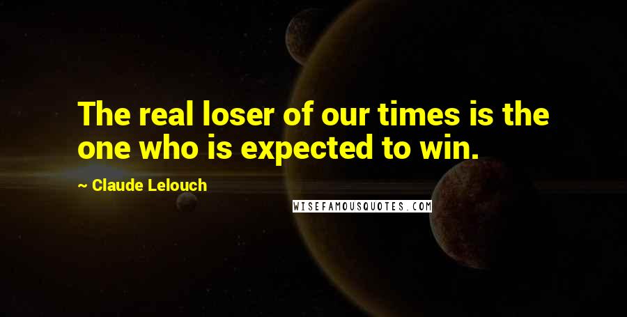 Claude Lelouch Quotes: The real loser of our times is the one who is expected to win.