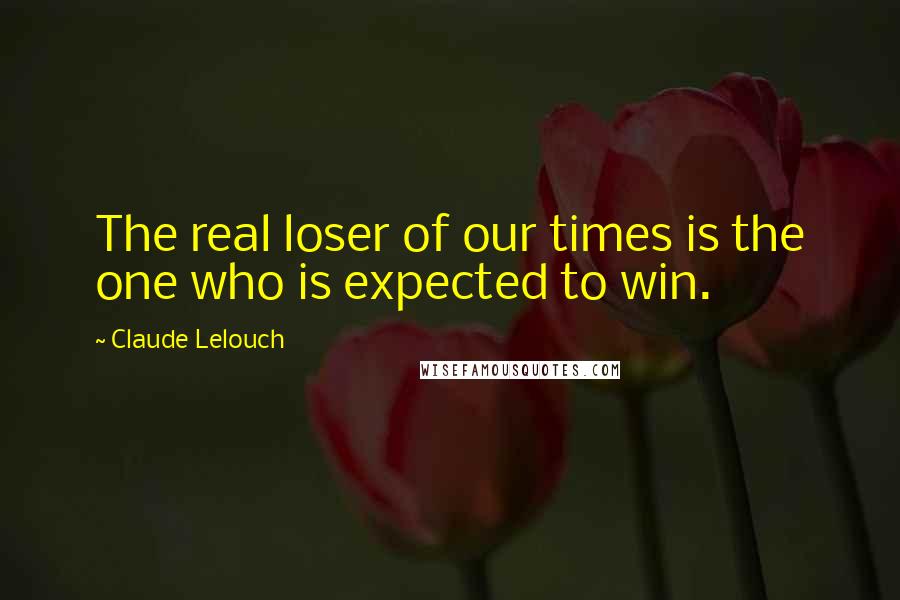 Claude Lelouch Quotes: The real loser of our times is the one who is expected to win.