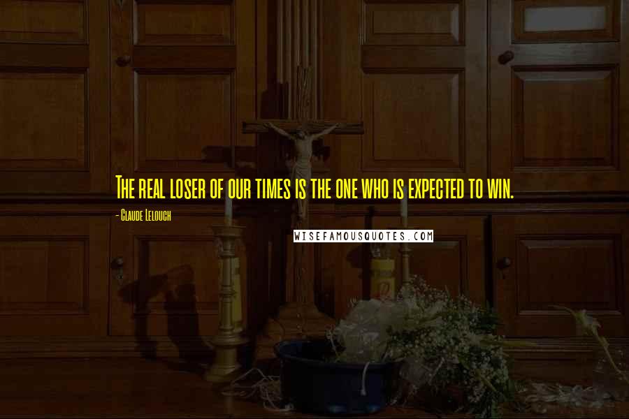 Claude Lelouch Quotes: The real loser of our times is the one who is expected to win.