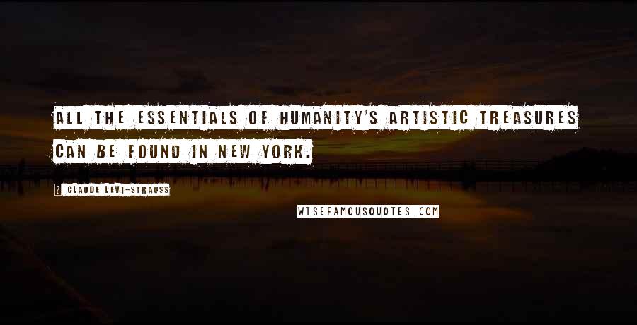 Claude Levi-Strauss Quotes: All the essentials of humanity's artistic treasures can be found in New York.