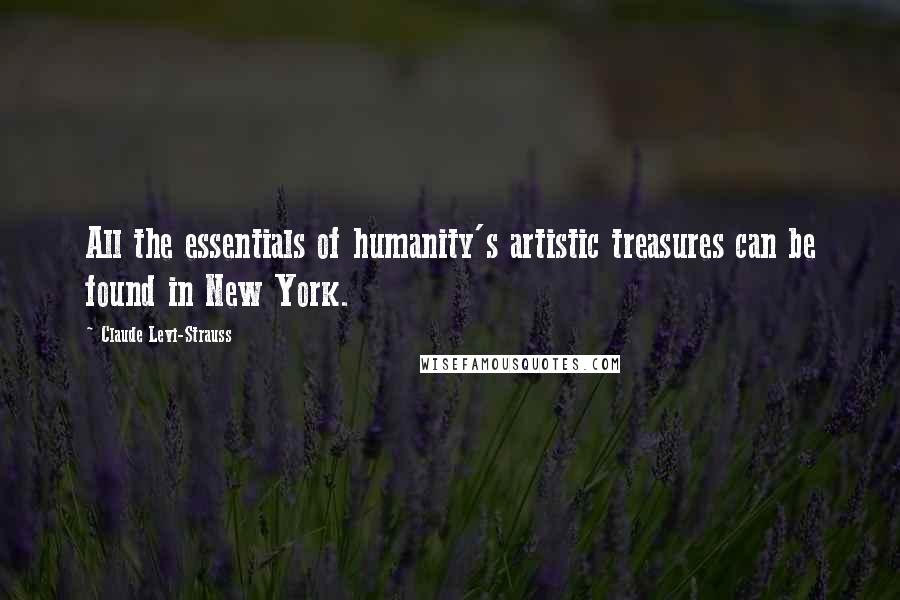 Claude Levi-Strauss Quotes: All the essentials of humanity's artistic treasures can be found in New York.