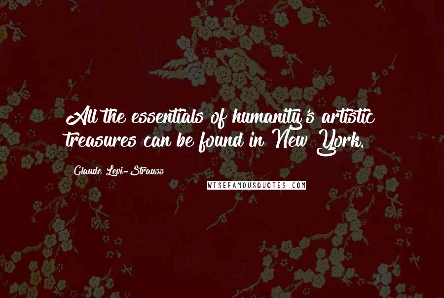 Claude Levi-Strauss Quotes: All the essentials of humanity's artistic treasures can be found in New York.