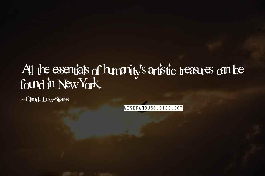 Claude Levi-Strauss Quotes: All the essentials of humanity's artistic treasures can be found in New York.