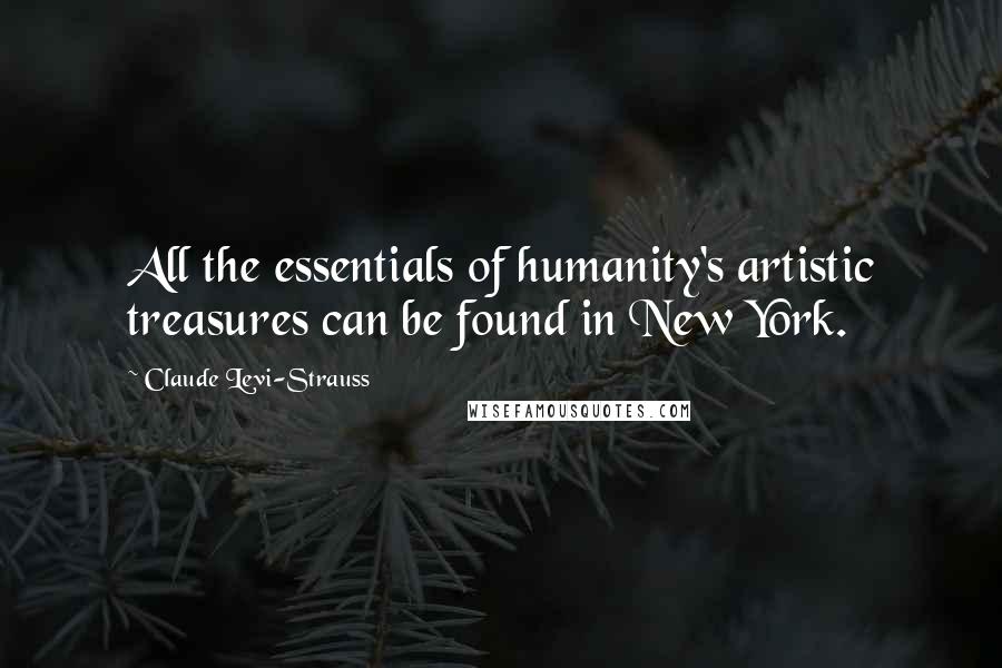 Claude Levi-Strauss Quotes: All the essentials of humanity's artistic treasures can be found in New York.