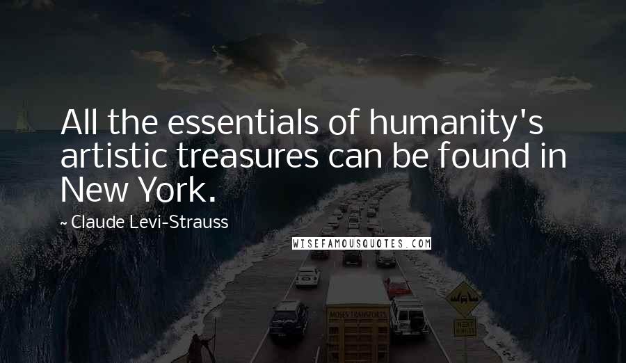 Claude Levi-Strauss Quotes: All the essentials of humanity's artistic treasures can be found in New York.