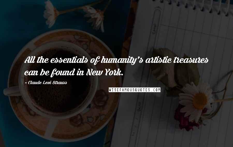 Claude Levi-Strauss Quotes: All the essentials of humanity's artistic treasures can be found in New York.