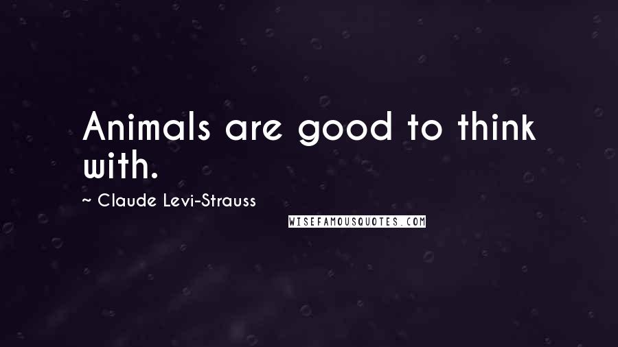 Claude Levi-Strauss Quotes: Animals are good to think with.