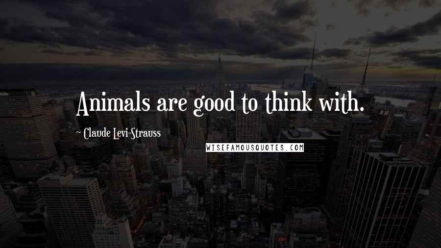 Claude Levi-Strauss Quotes: Animals are good to think with.