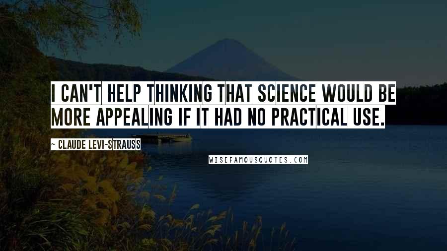 Claude Levi-Strauss Quotes: I can't help thinking that science would be more appealing if it had no practical use.