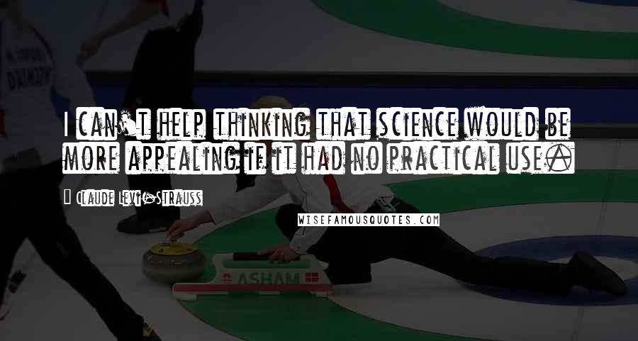 Claude Levi-Strauss Quotes: I can't help thinking that science would be more appealing if it had no practical use.