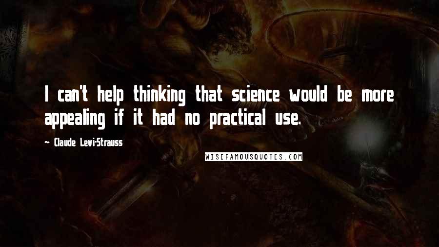 Claude Levi-Strauss Quotes: I can't help thinking that science would be more appealing if it had no practical use.