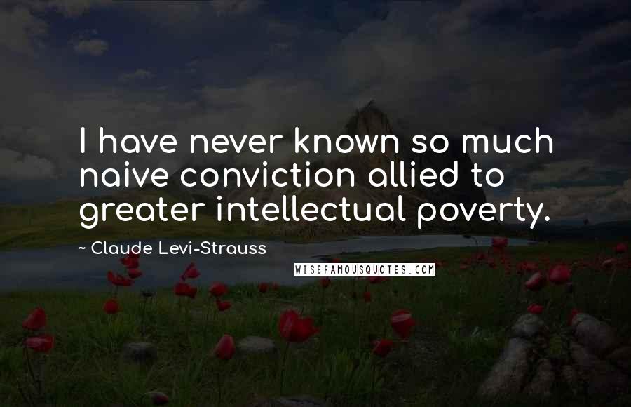 Claude Levi-Strauss Quotes: I have never known so much naive conviction allied to greater intellectual poverty.