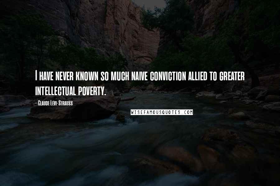 Claude Levi-Strauss Quotes: I have never known so much naive conviction allied to greater intellectual poverty.