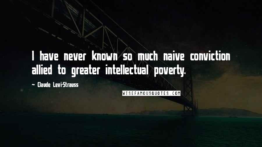 Claude Levi-Strauss Quotes: I have never known so much naive conviction allied to greater intellectual poverty.