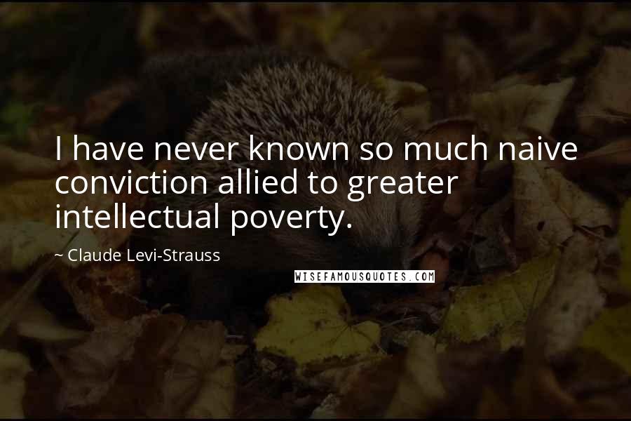 Claude Levi-Strauss Quotes: I have never known so much naive conviction allied to greater intellectual poverty.