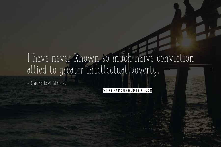 Claude Levi-Strauss Quotes: I have never known so much naive conviction allied to greater intellectual poverty.