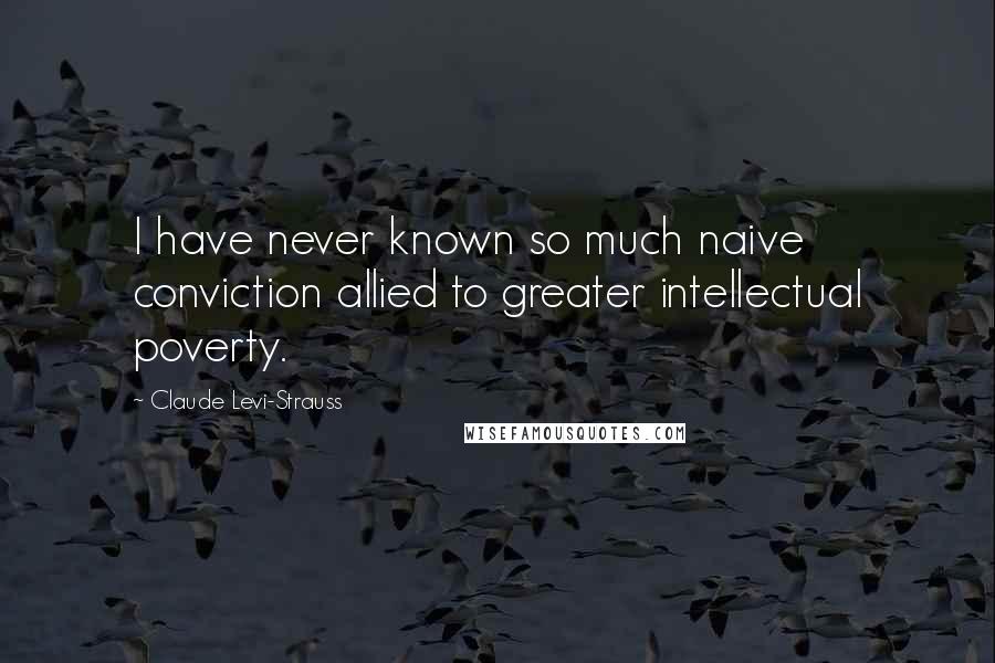 Claude Levi-Strauss Quotes: I have never known so much naive conviction allied to greater intellectual poverty.