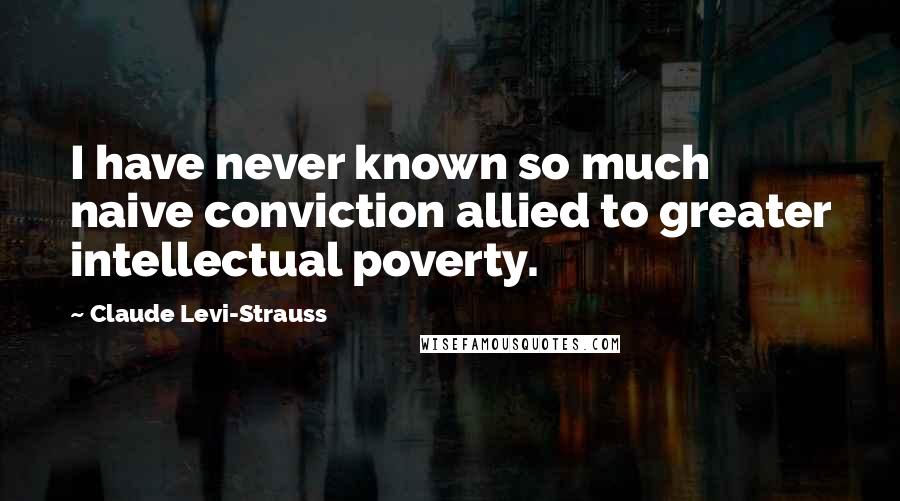 Claude Levi-Strauss Quotes: I have never known so much naive conviction allied to greater intellectual poverty.