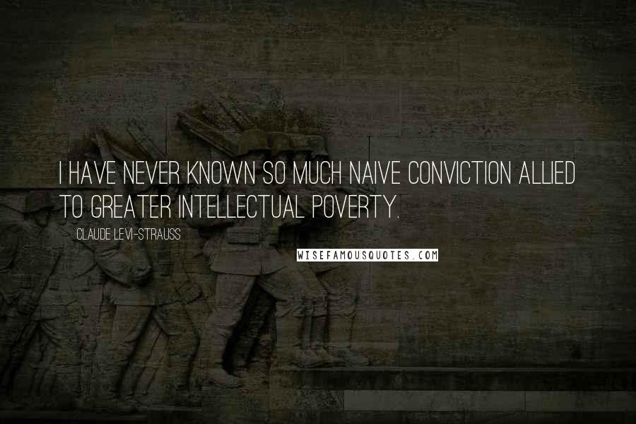 Claude Levi-Strauss Quotes: I have never known so much naive conviction allied to greater intellectual poverty.