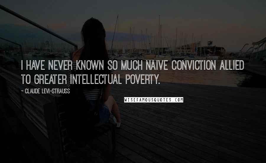 Claude Levi-Strauss Quotes: I have never known so much naive conviction allied to greater intellectual poverty.