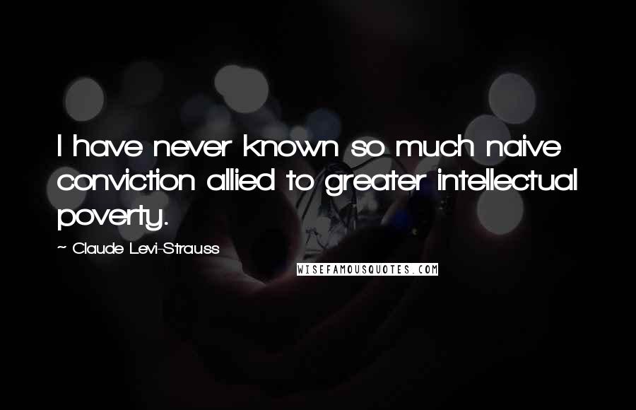 Claude Levi-Strauss Quotes: I have never known so much naive conviction allied to greater intellectual poverty.