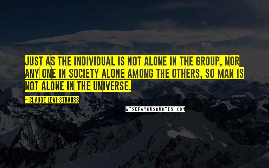 Claude Levi-Strauss Quotes: Just as the individual is not alone in the group, nor any one in society alone among the others, so man is not alone in the universe.