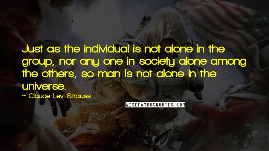 Claude Levi-Strauss Quotes: Just as the individual is not alone in the group, nor any one in society alone among the others, so man is not alone in the universe.