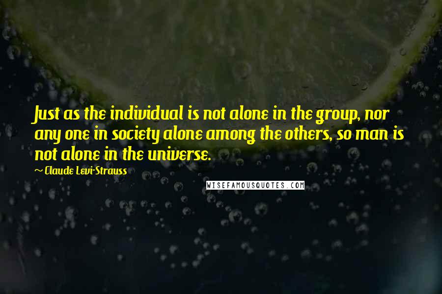 Claude Levi-Strauss Quotes: Just as the individual is not alone in the group, nor any one in society alone among the others, so man is not alone in the universe.